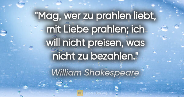 William Shakespeare Zitat: "Mag, wer zu prahlen liebt, mit Liebe prahlen;
ich will nicht..."