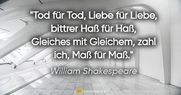 William Shakespeare Zitat: "Tod für Tod,
Liebe für Liebe,
bittrer Haß für Haß,
Gleiches..."