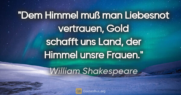 William Shakespeare Zitat: "Dem Himmel muß man Liebesnot vertrauen,
Gold schafft uns Land,..."