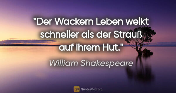 William Shakespeare Zitat: "Der Wackern Leben welkt schneller als der Strauß auf ihrem Hut."