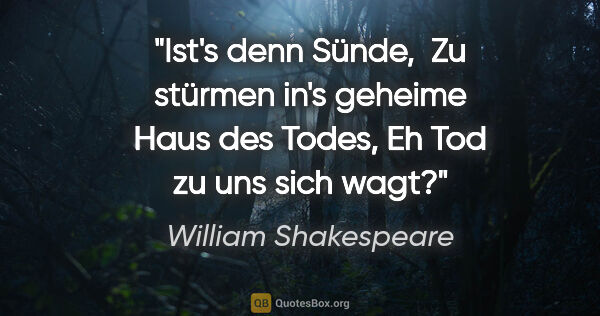 William Shakespeare Zitat: "Ist's denn Sünde, 
Zu stürmen in's geheime Haus des Todes,
Eh..."