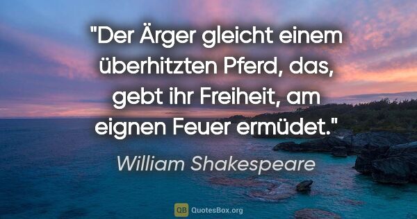 William Shakespeare Zitat: "Der Ärger gleicht einem überhitzten Pferd, das, gebt ihr..."