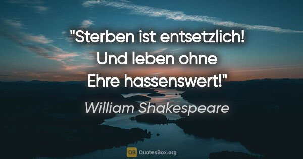 William Shakespeare Zitat: "Sterben ist entsetzlich!
Und leben ohne Ehre hassenswert!"