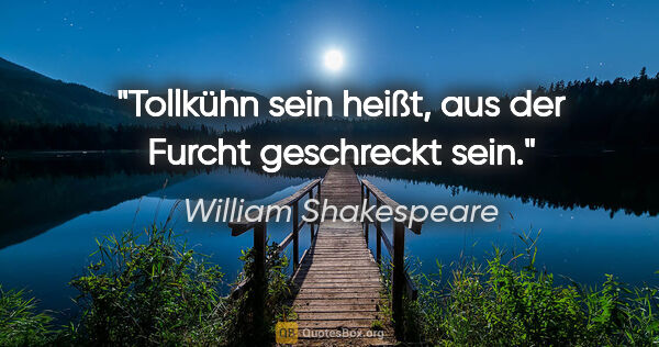 William Shakespeare Zitat: "Tollkühn sein heißt, aus der Furcht geschreckt sein."