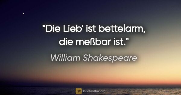 William Shakespeare Zitat: "Die Lieb' ist bettelarm, die meßbar ist."