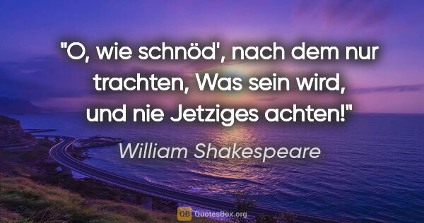 William Shakespeare Zitat: "O, wie schnöd', nach dem nur trachten,
Was sein wird, und nie..."