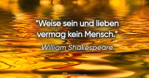 William Shakespeare Zitat: "Weise sein und lieben vermag kein Mensch."