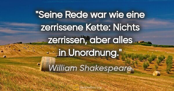 William Shakespeare Zitat: "Seine Rede war wie eine zerrissene Kette:
Nichts zerrissen,..."