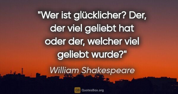 William Shakespeare Zitat: "Wer ist glücklicher? Der, der viel geliebt hat oder der,..."