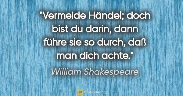 William Shakespeare Zitat: "Vermeide Händel; doch bist du darin,
dann führe sie so durch,..."
