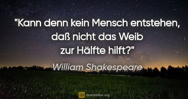 William Shakespeare Zitat: "Kann denn kein Mensch entstehen,
daß nicht das Weib zur Hälfte..."