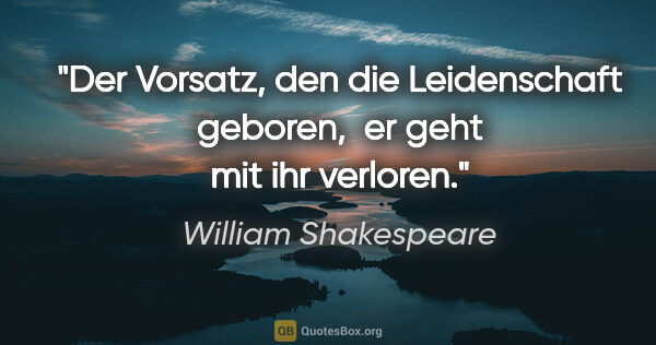 William Shakespeare Zitat: "Der Vorsatz, den die Leidenschaft geboren, 
er geht mit ihr..."