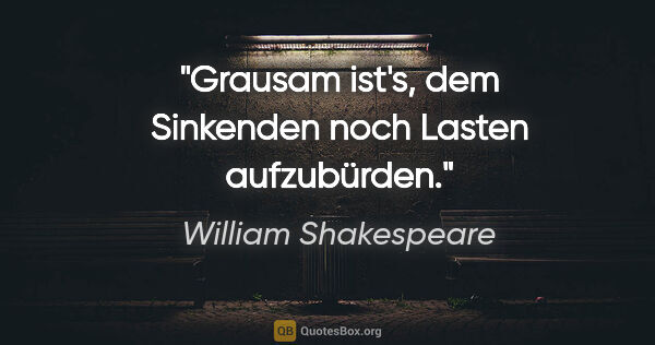 William Shakespeare Zitat: "Grausam ist's, dem Sinkenden noch Lasten aufzubürden."