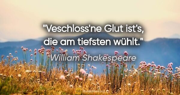 William Shakespeare Zitat: "Veschloss'ne Glut ist's, die am tiefsten wühlt."