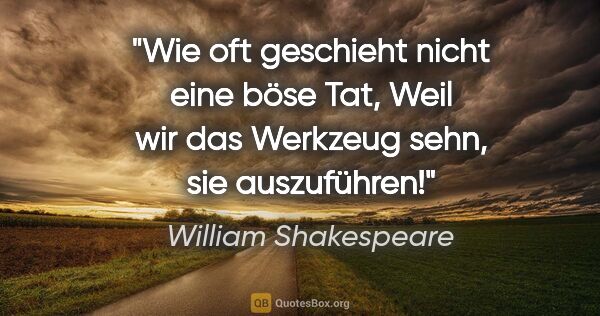 William Shakespeare Zitat: "Wie oft geschieht nicht eine böse Tat,
Weil wir das Werkzeug..."