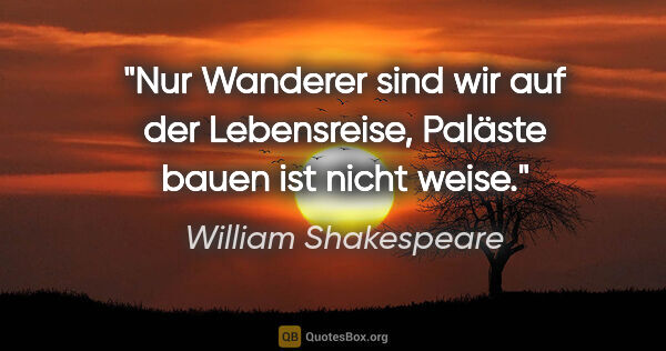 William Shakespeare Zitat: "Nur Wanderer sind wir auf der Lebensreise,
Paläste bauen ist..."