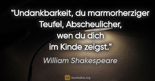 William Shakespeare Zitat: "Undankbarkeit, du marmorherziger Teufel,
Abscheulicher, wen du..."