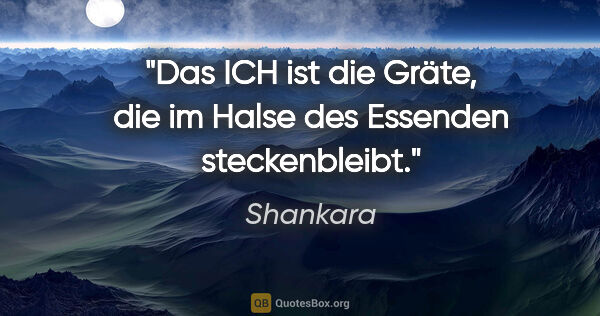 Shankara Zitat: "Das ICH ist die Gräte, die im Halse des Essenden steckenbleibt."