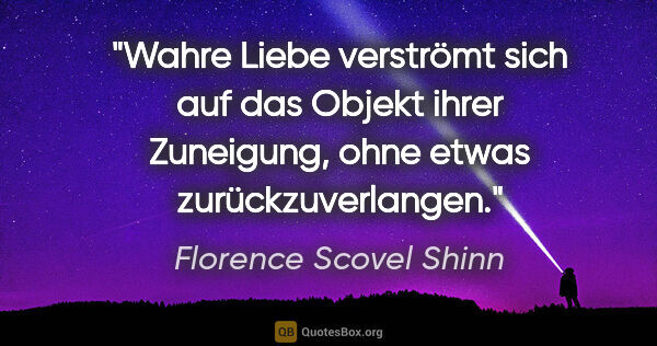 Florence Scovel Shinn Zitat: "Wahre Liebe verströmt sich auf das Objekt ihrer Zuneigung,..."