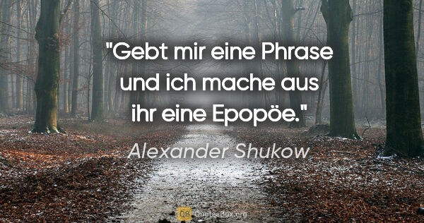 Alexander Shukow Zitat: "Gebt mir eine Phrase und ich mache aus ihr eine Epopöe."
