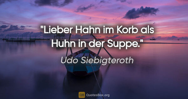 Udo Siebigteroth Zitat: "Lieber Hahn im Korb als Huhn in der Suppe."