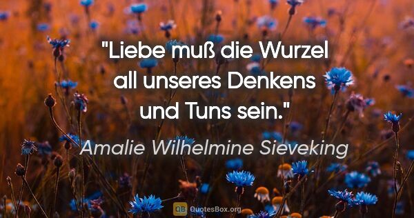 Amalie Wilhelmine Sieveking Zitat: "Liebe muß die Wurzel all unseres Denkens und Tuns sein."