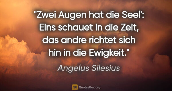 Angelus Silesius Zitat: "Zwei Augen hat die Seel': Eins schauet in die Zeit,
das andre..."