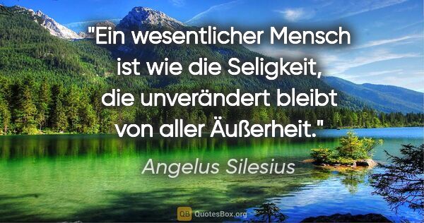 Angelus Silesius Zitat: "Ein wesentlicher Mensch ist wie die Seligkeit,
die unverändert..."