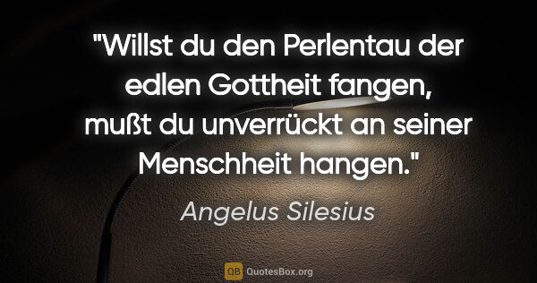 Angelus Silesius Zitat: "Willst du den Perlentau der edlen Gottheit fangen,
mußt du..."