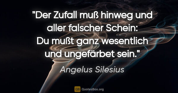 Angelus Silesius Zitat: "Der Zufall muß hinweg
und aller falscher Schein:
Du mußt ganz..."