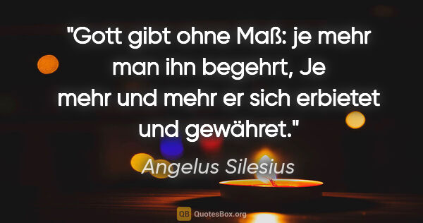 Angelus Silesius Zitat: "Gott gibt ohne Maß: je mehr man ihn begehrt,
Je mehr und mehr..."