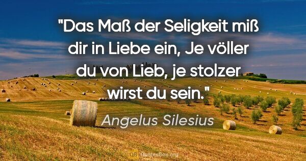 Angelus Silesius Zitat: "Das Maß der Seligkeit miß dir in Liebe ein,
Je völler du von..."