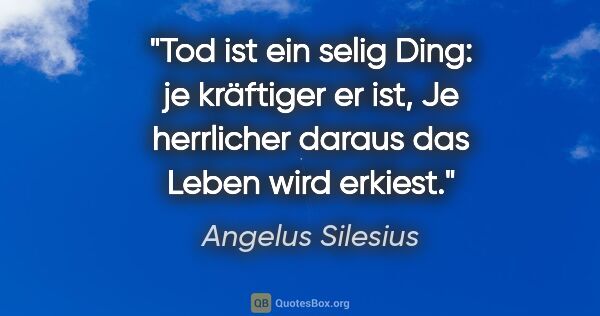 Angelus Silesius Zitat: "Tod ist ein selig Ding: je kräftiger er ist,
Je herrlicher..."