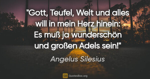 Angelus Silesius Zitat: "Gott, Teufel, Welt und alles will in mein Herz hinein:
Es muß..."