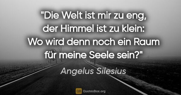 Angelus Silesius Zitat: "Die Welt ist mir zu eng,
der Himmel ist zu klein:
Wo wird denn..."