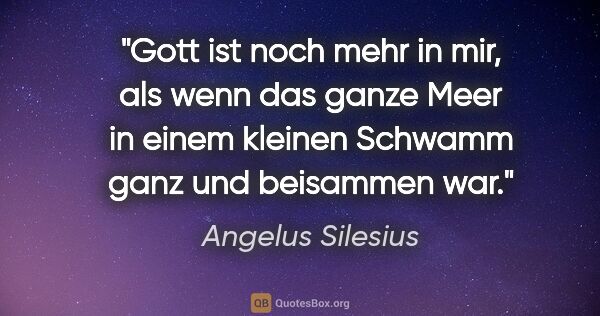 Angelus Silesius Zitat: "Gott ist noch mehr in mir,
als wenn das ganze Meer
in einem..."