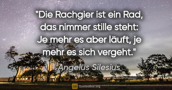 Angelus Silesius Zitat: "Die Rachgier ist ein Rad, das nimmer stille steht:
Je mehr es..."