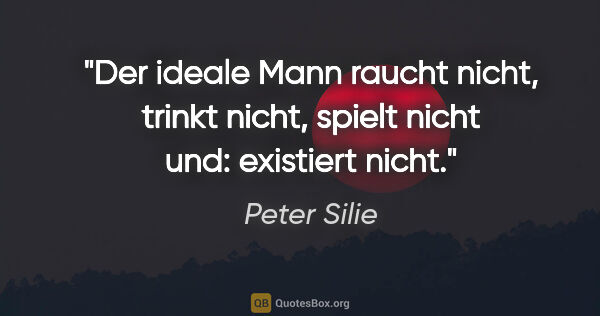 Peter Silie Zitat: "Der ideale Mann raucht nicht, trinkt nicht,
spielt nicht und:..."