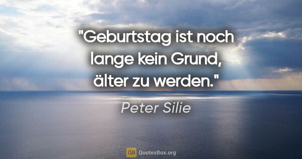 Peter Silie Zitat: "Geburtstag ist noch lange kein Grund, älter zu werden."