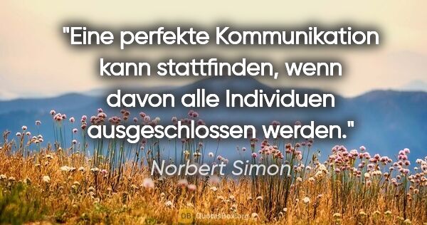 Norbert Simon Zitat: "Eine perfekte Kommunikation kann stattfinden, wenn davon alle..."