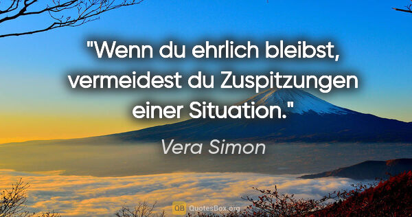 Vera Simon Zitat: "Wenn du ehrlich bleibst, vermeidest du Zuspitzungen einer..."