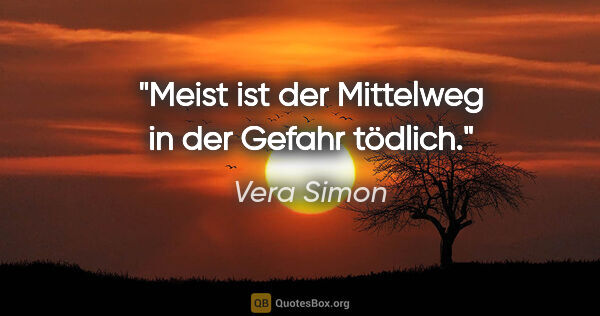 Vera Simon Zitat: "Meist ist der Mittelweg in der Gefahr tödlich."