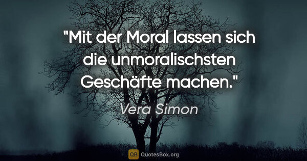 Vera Simon Zitat: "Mit der Moral lassen sich die unmoralischsten Geschäfte machen."