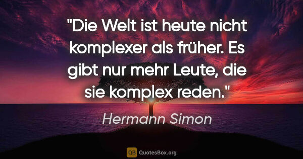 Hermann Simon Zitat: "Die Welt ist heute nicht komplexer als früher. Es gibt nur..."