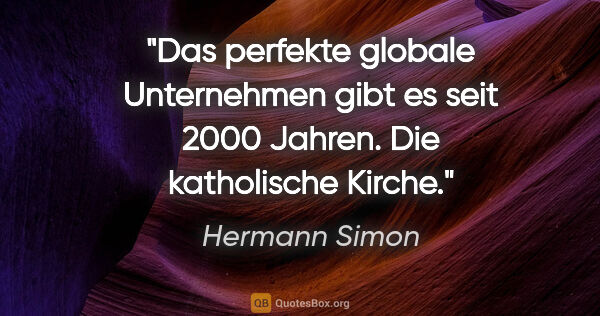 Hermann Simon Zitat: "Das perfekte globale Unternehmen gibt es seit 2000 Jahren. Die..."