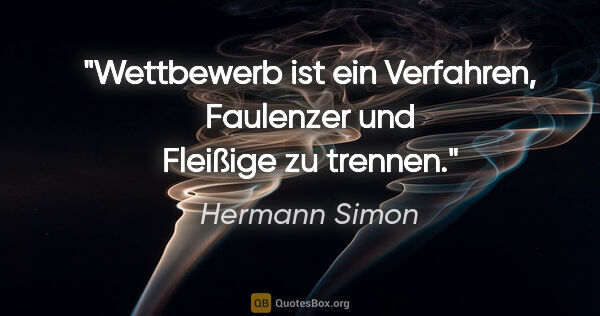 Hermann Simon Zitat: "Wettbewerb ist ein Verfahren,
Faulenzer und Fleißige zu trennen."