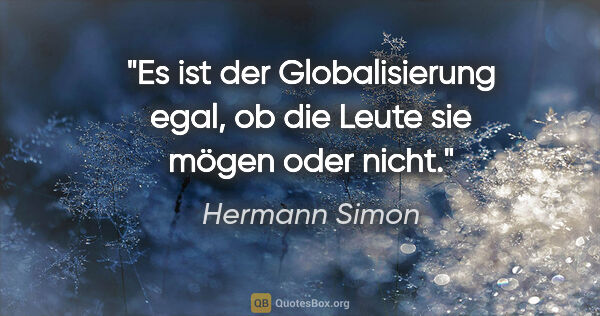 Hermann Simon Zitat: "Es ist der Globalisierung egal,
ob die Leute sie mögen oder..."