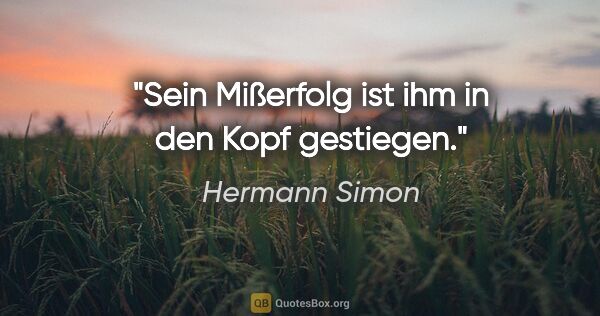 Hermann Simon Zitat: "Sein Mißerfolg ist ihm in den Kopf gestiegen."