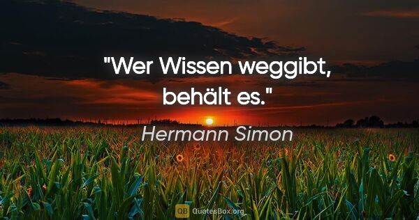 Hermann Simon Zitat: "Wer Wissen weggibt, behält es."