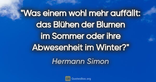 Hermann Simon Zitat: "Was einem wohl mehr auffällt: das Blühen der Blumen im Sommer..."